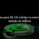 mpf recupera r 150 milhoes no exterior com delacao de doleiros 960001