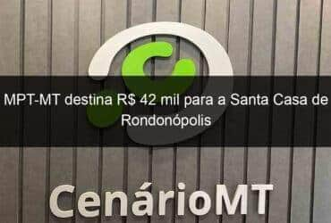 mpt mt destina r 42 mil para a santa casa de rondonopolis 1355221