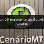 mt registra 21a morte por coronavirus vitima e de caceres 913844