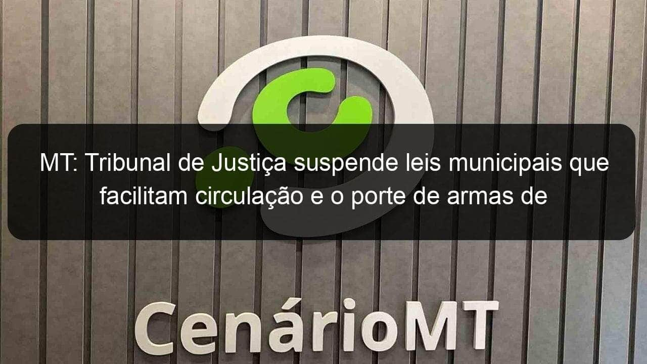 mt tribunal de justica suspende leis municipais que facilitam circulacao e o porte de armas de fogo 1241511