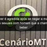 mulher e agredida apos se negar a manter relacoes sexuais com homem que a chamou para beber 1036399