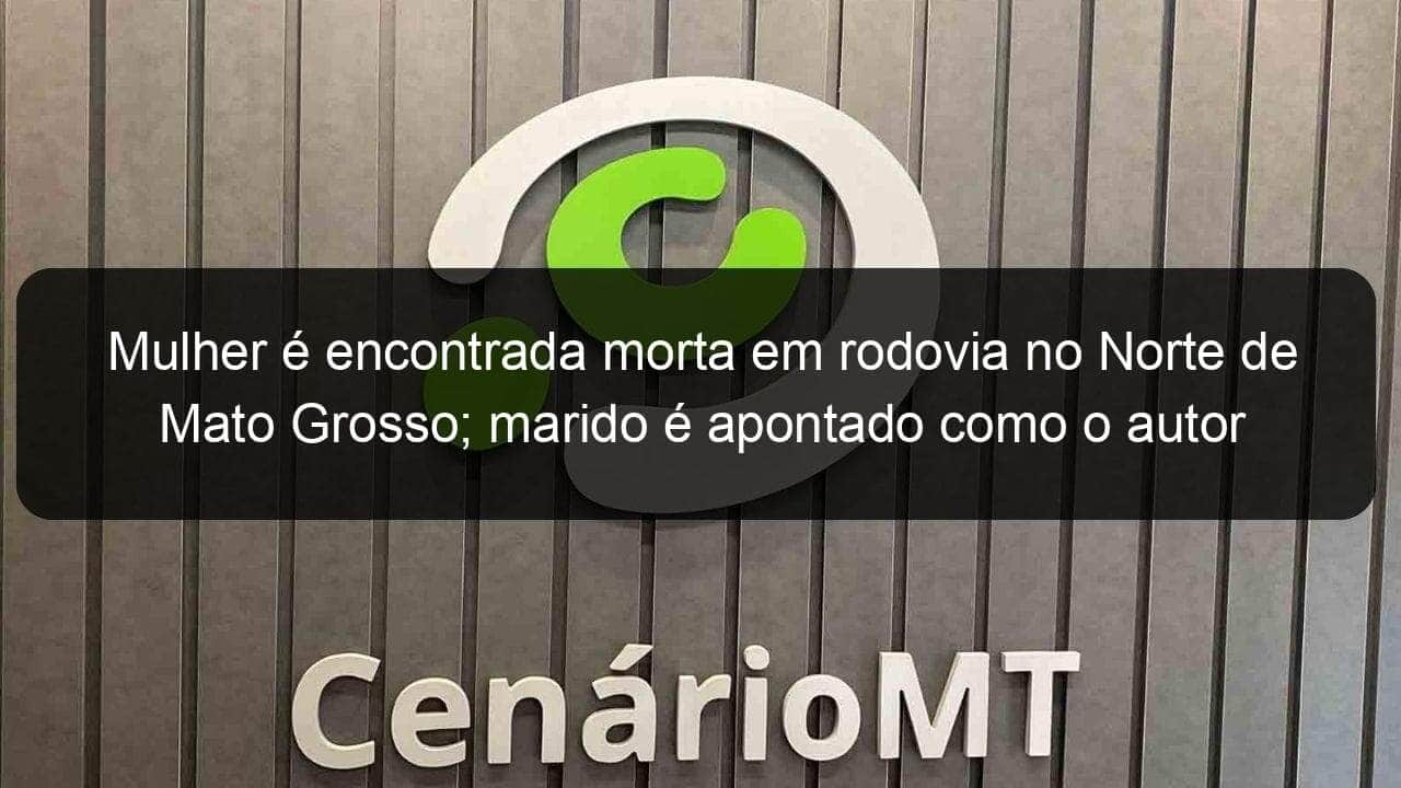 mulher e encontrada morta em rodovia no norte de mato grosso marido e apontado como o autor 1215144