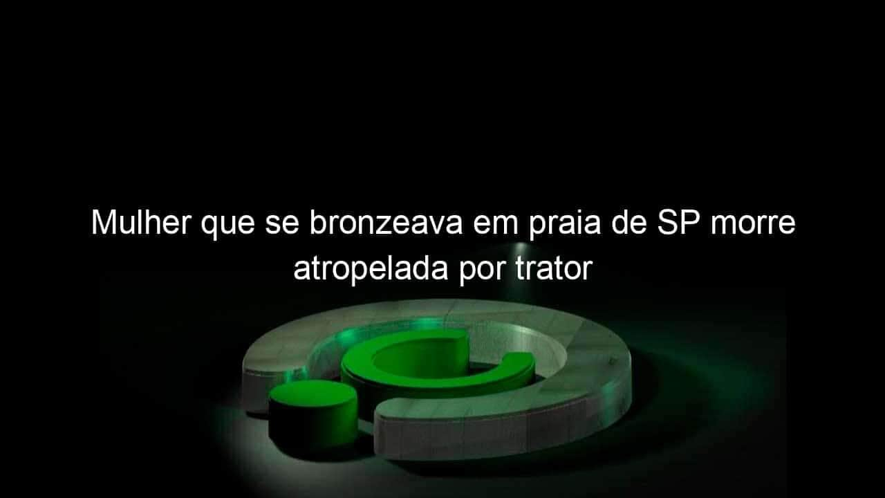 mulher que se bronzeava em praia de sp morre atropelada por trator 885208