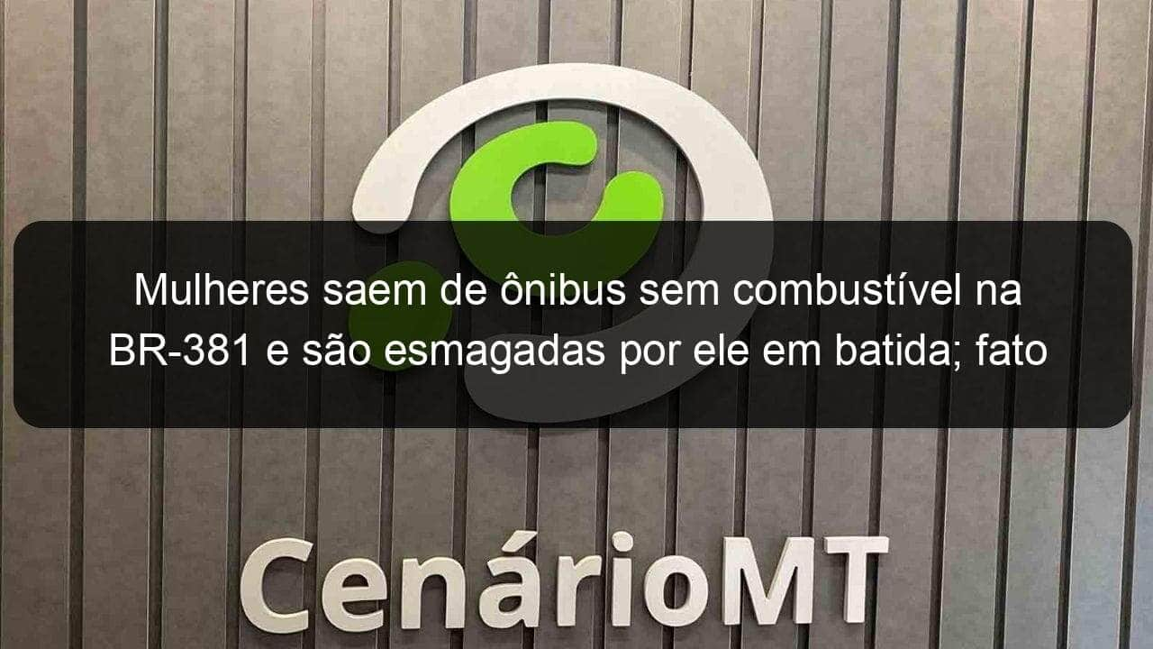 mulheres saem de onibus sem combustivel na br 381 e sao esmagadas por ele em batida fato ocorreu em minas gerais 988290