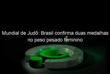 mundial de judo brasil confirma duas medalhas no peso pesado feminino 1048298