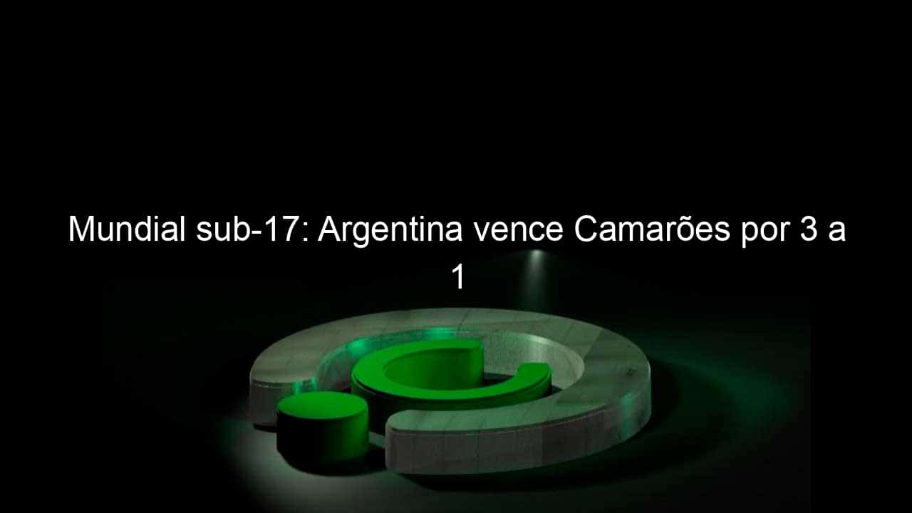 mundial sub 17 argentina vence camaroes por 3 a 1 864435
