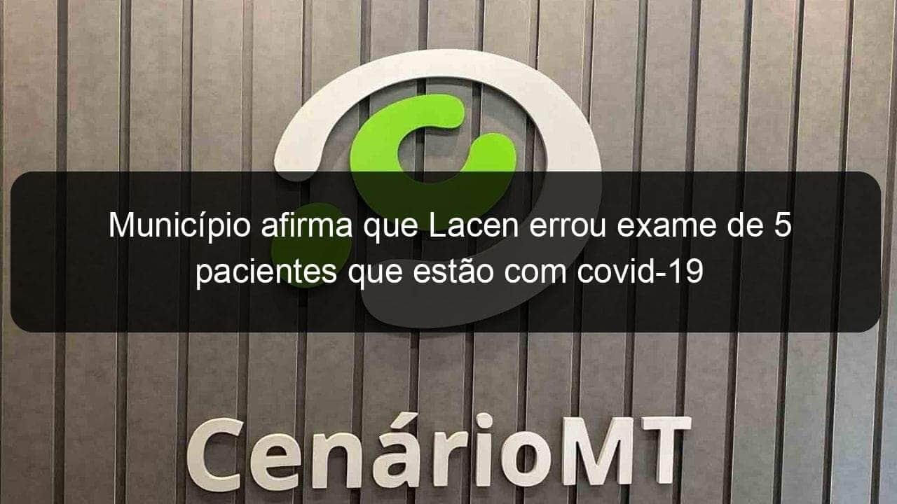 municipio afirma que lacen errou exame de 5 pacientes que estao com covid 19 941812