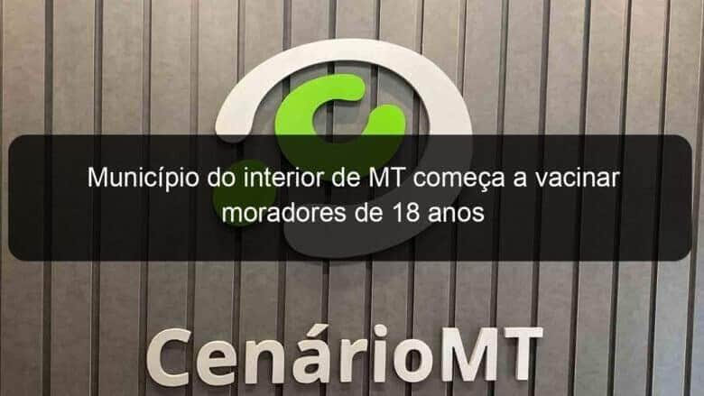 municipio do interior de mt comeca a vacinar moradores de 18 anos 1056783