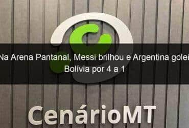 na arena pantanal messi brilhou e argentina goleia bolivia por 4 a 1 1052189