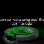 nao espere por vacina contra covid 19 antes de 2021 diz oms 939781