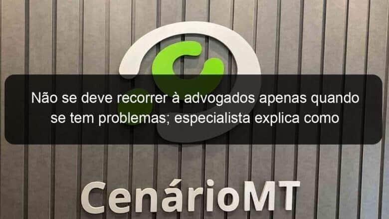 nao se deve recorrer a advogados apenas quando se tem problemas especialista explica como funciona trabalho preventivo 1341652