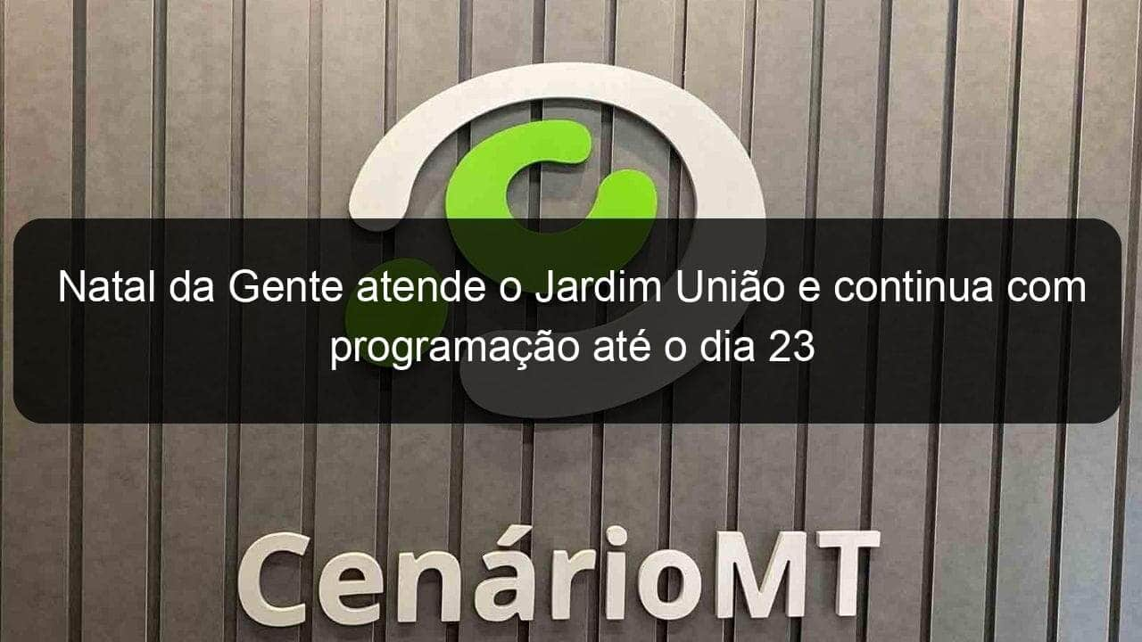 natal da gente atende o jardim uniao e continua com programacao ate o dia 23 880531