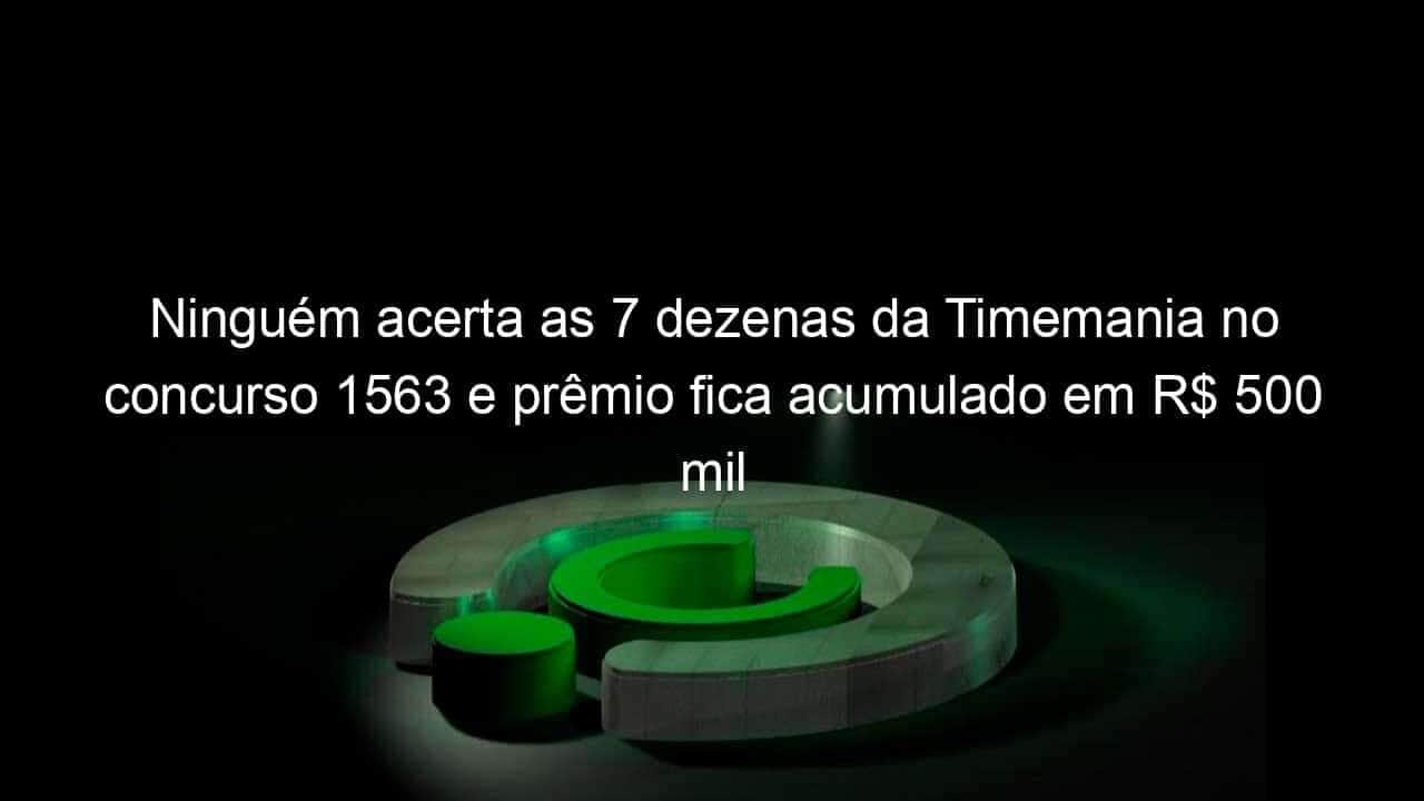 ninguem acerta as 7 dezenas da timemania no concurso 1563 e premio fica acumulado em r 500 mil 990616