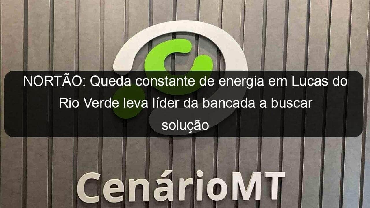 nortao queda constante de energia em lucas do rio verde leva lider da bancada a buscar solucao na energisa 976039