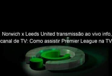 norwich x leeds united transmissao ao vivo info canal de tv como assistir premier league na tv transmissao online 1083679