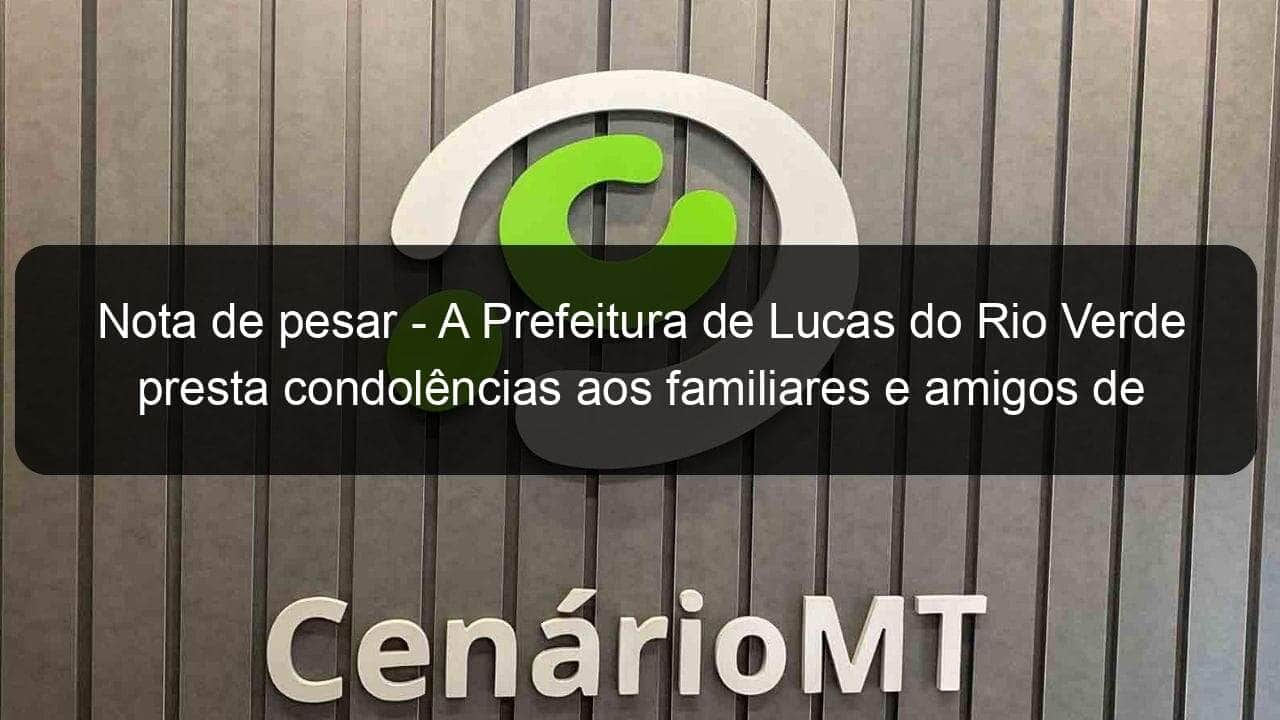 nota de pesar a prefeitura de lucas do rio verde presta condolencias aos familiares e amigos de saul lazzari 1138466