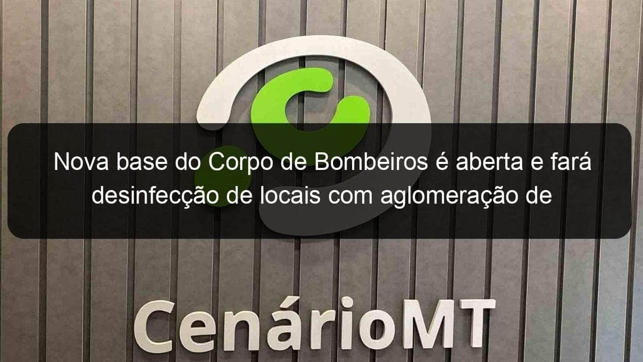 nova base do corpo de bombeiros e aberta e fara desinfeccao de locais com aglomeracao de pessoas 907089