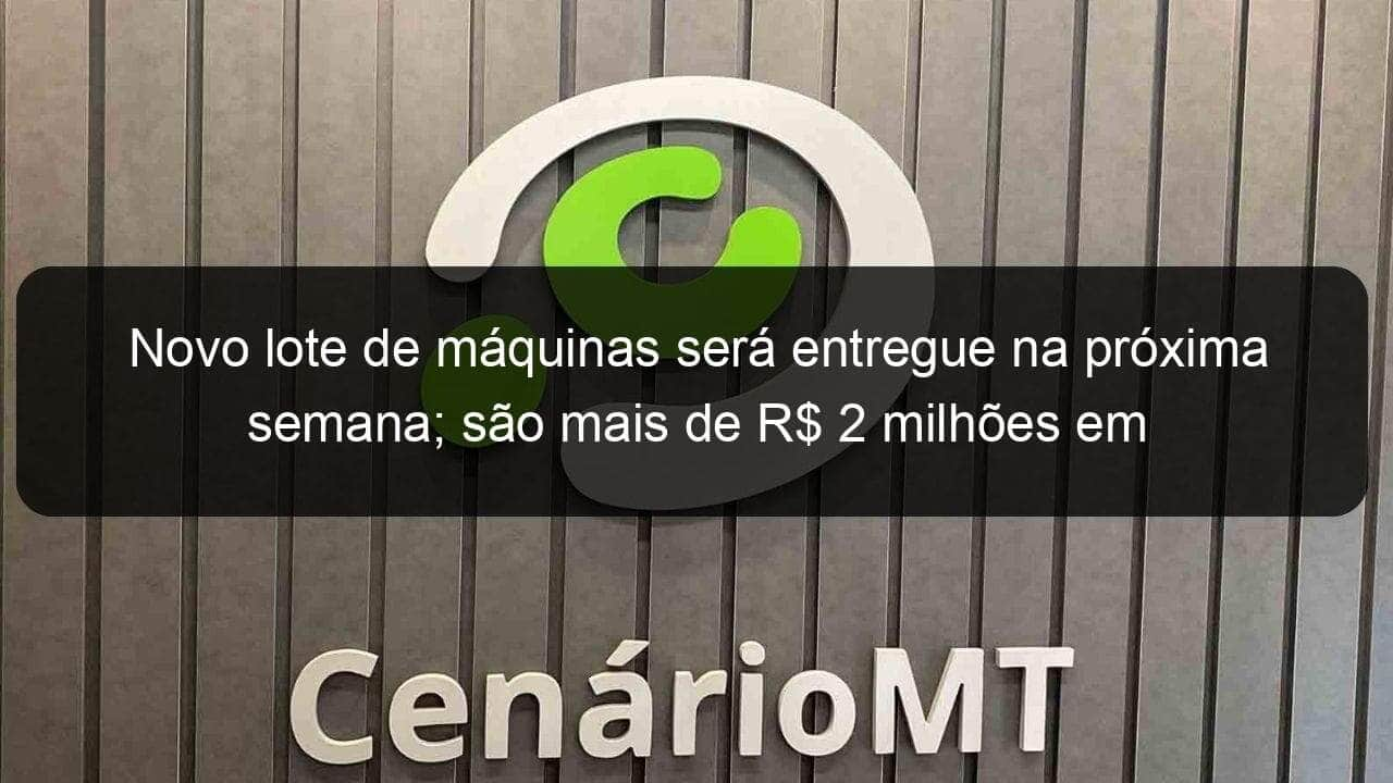 novo lote de maquinas sera entregue na proxima semana sao mais de r 2 milhoes em investimentos 927661