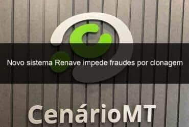 novo sistema renave impede fraudes por clonagem de veiculos novos 1105603