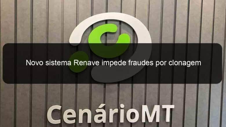 novo sistema renave impede fraudes por clonagem de veiculos novos 1105603