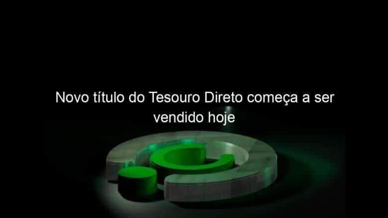 novo titulo do tesouro direto comeca a ser vendido hoje 1314687