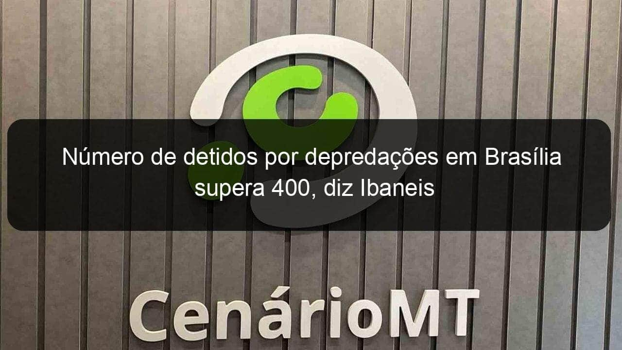 numero de detidos por depredacoes em brasilia supera 400 diz ibaneis 1294378