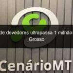 numero de devedores ultrapassa 1 milhao em mato grosso 957321