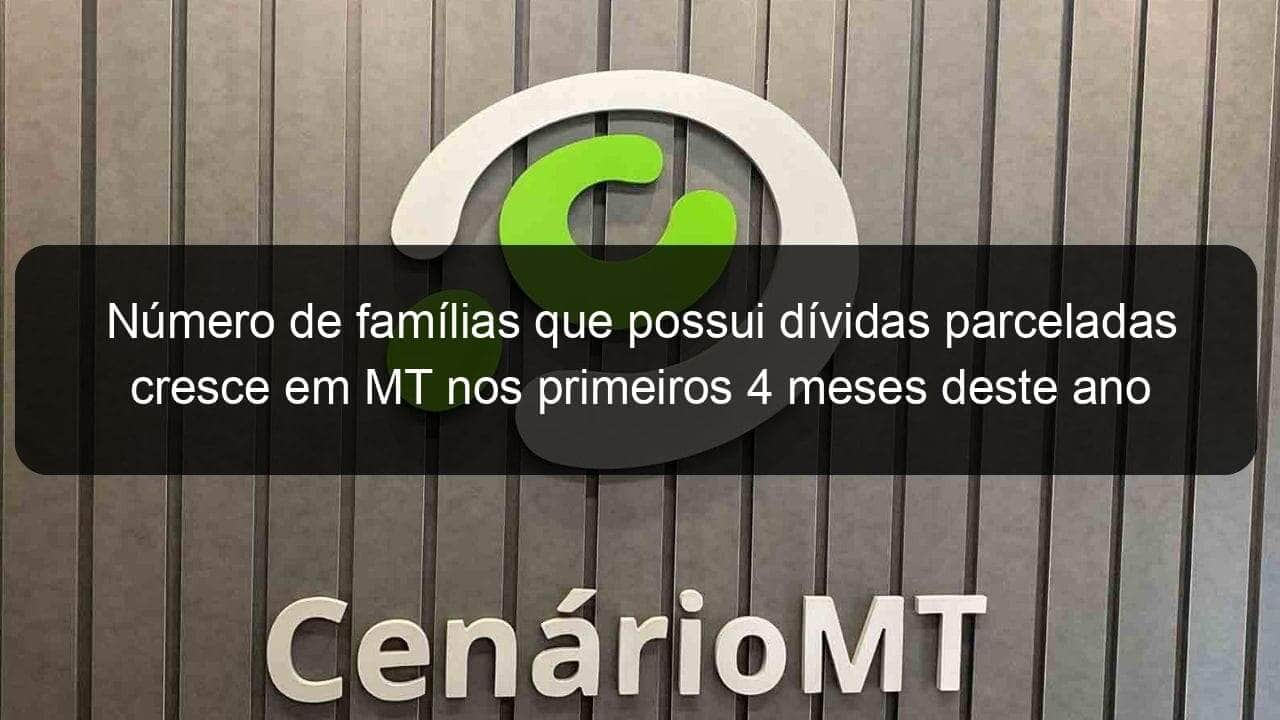 numero de familias que possui dividas parceladas cresce em mt nos primeiros 4 meses deste ano 831886