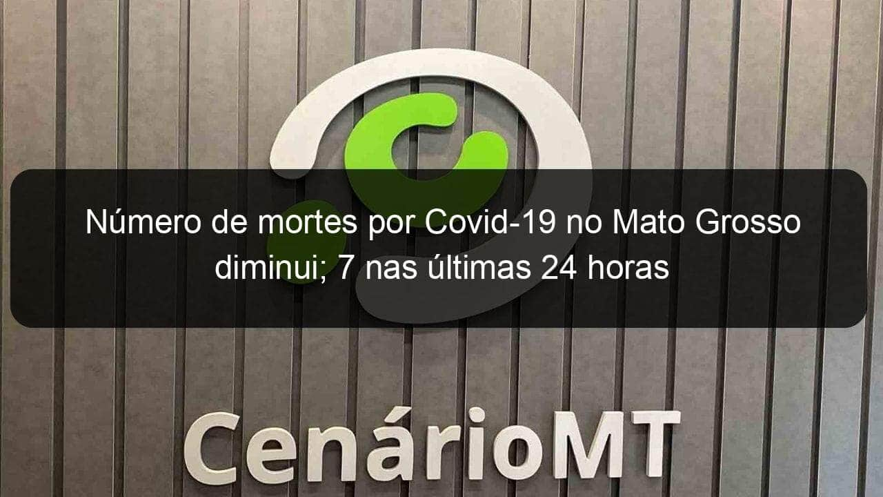 numero de mortes por covid 19 no mato grosso diminui 7 nas ultimas 24 horas 980564