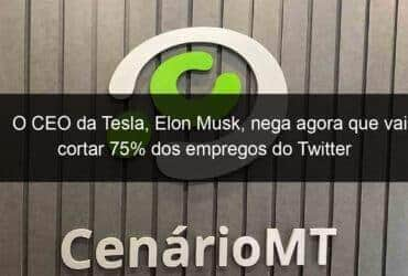 o ceo da tesla elon musk nega agora que vai cortar 75 dos empregos do twitter 1232047