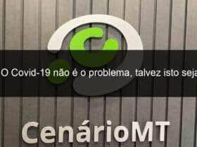 o covid 19 nao e o problema talvez isto seja 909397