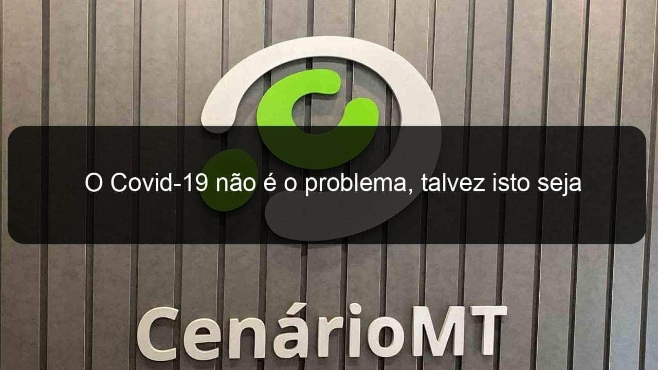 o covid 19 nao e o problema talvez isto seja 909397