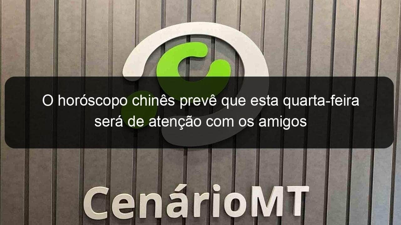 o horoscopo chines preve que esta quarta feira sera de atencao com os amigos 1145861