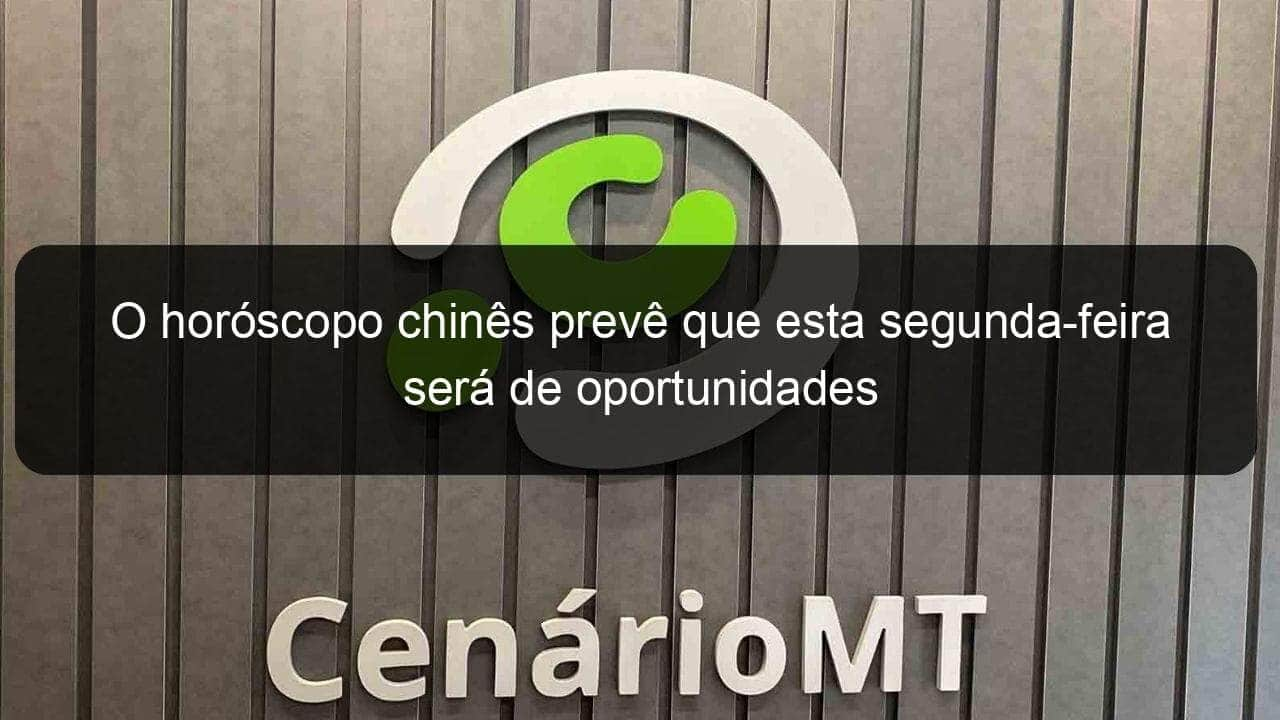 o horoscopo chines preve que esta segunda feira sera de oportunidades 1130953