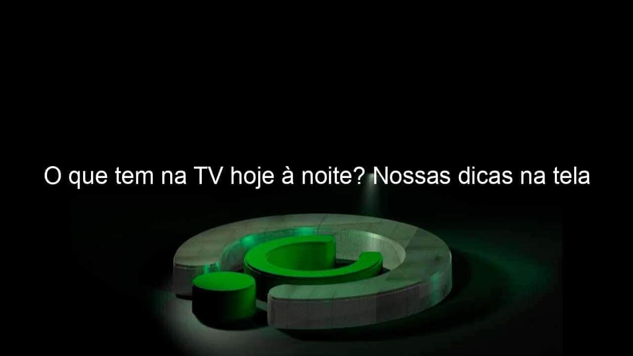 o que tem na tv hoje a noite nossas dicas na tela 1244257