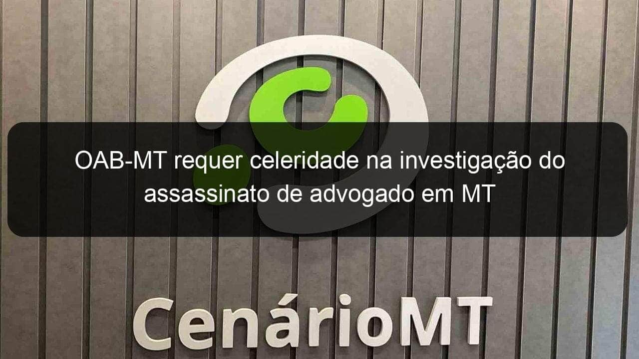 oab mt requer celeridade na investigacao do assassinato de advogado em mt 1078913