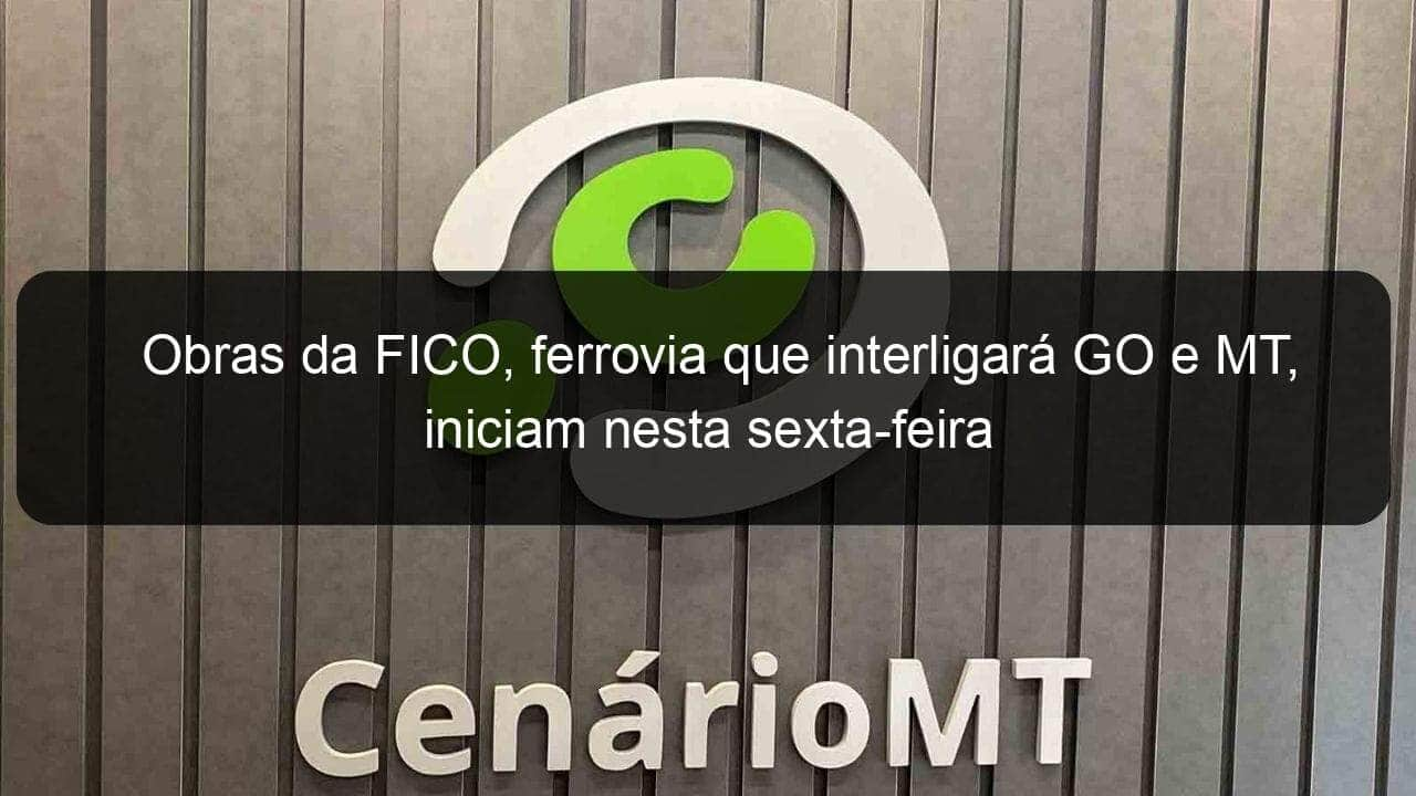 obras da fico ferrovia que interligara go e mt iniciam nesta sexta feira 1073222