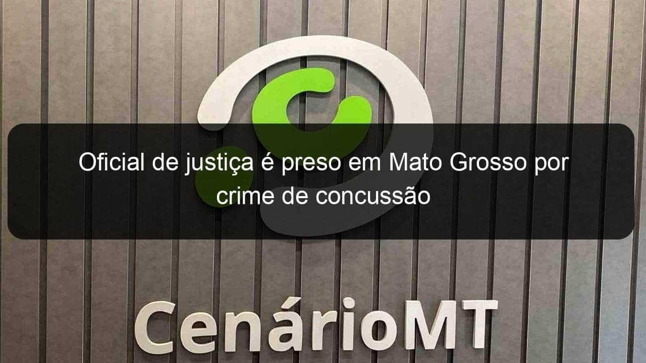 oficial de justica e preso em mato grosso por crime de concussao 834983