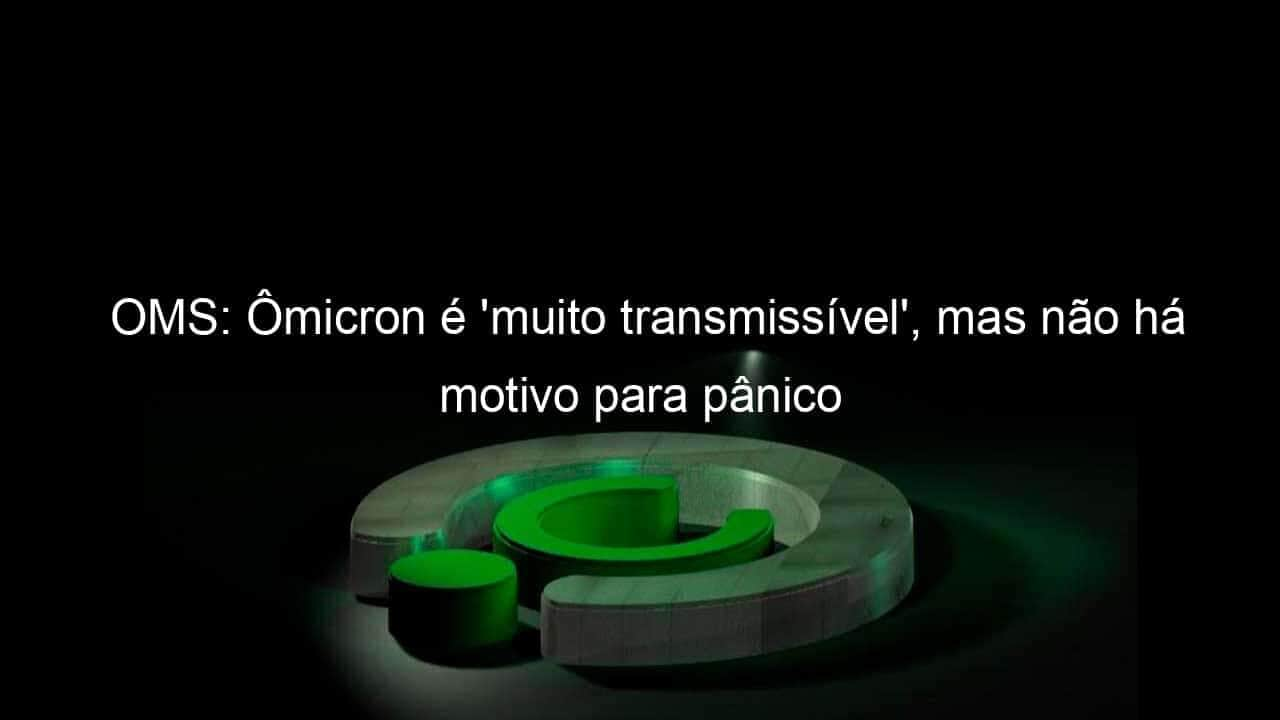 oms omicron e muito transmissivel mas nao ha motivo para panico 1093187