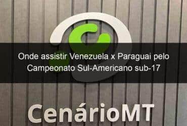 onde assistir venezuela x paraguai pelo campeonato sul americano sub 17 1357331