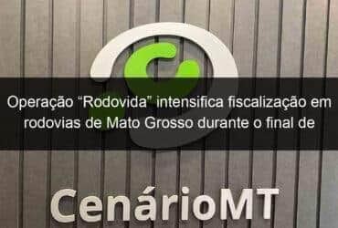 operacao rodovida intensifica fiscalizacao em rodovias de mato grosso durante o final de ano 1276525