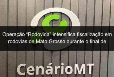 operacao rodovida intensifica fiscalizacao em rodovias de mato grosso durante o final de ano 1276525