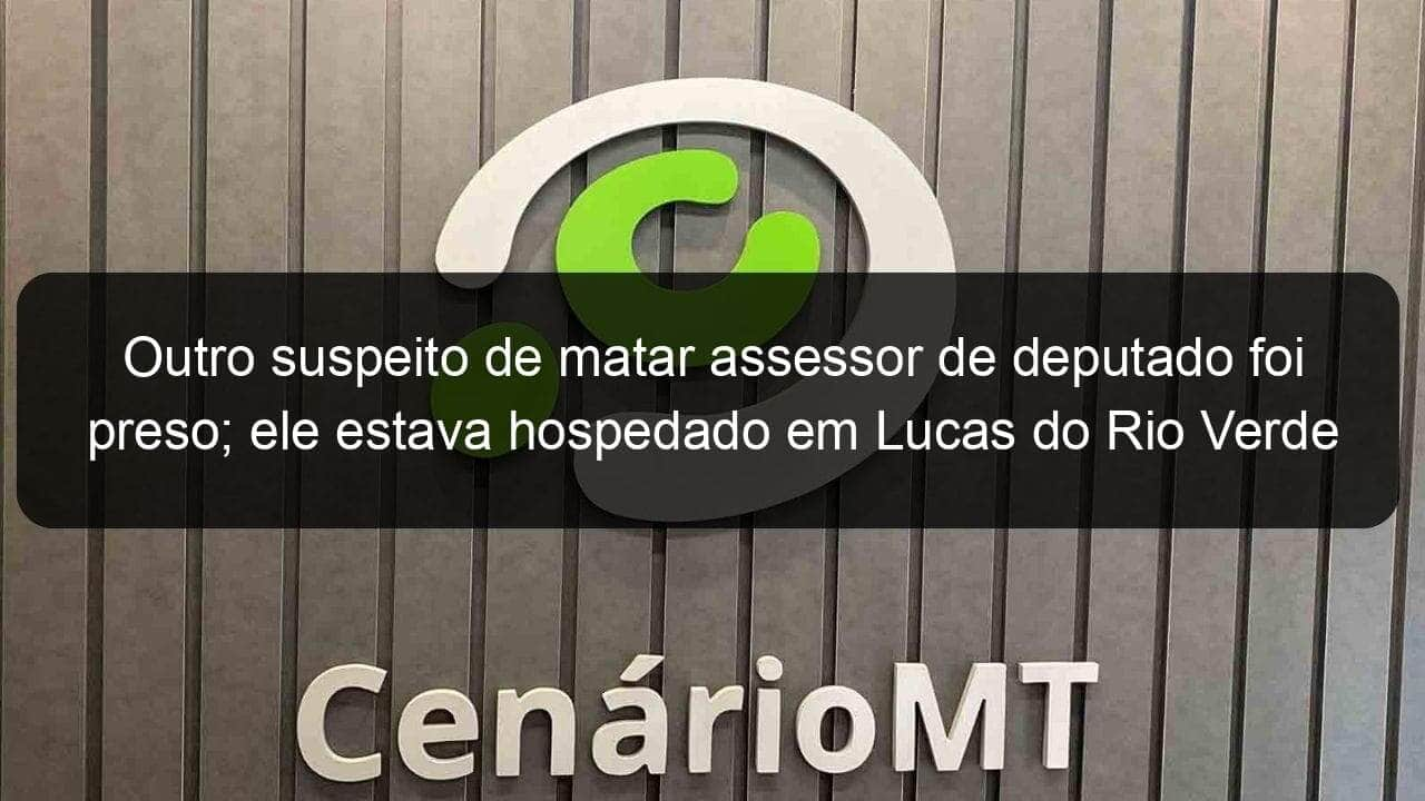 outro suspeito de matar assessor de deputado foi preso ele estava hospedado em lucas do rio verde 1333726