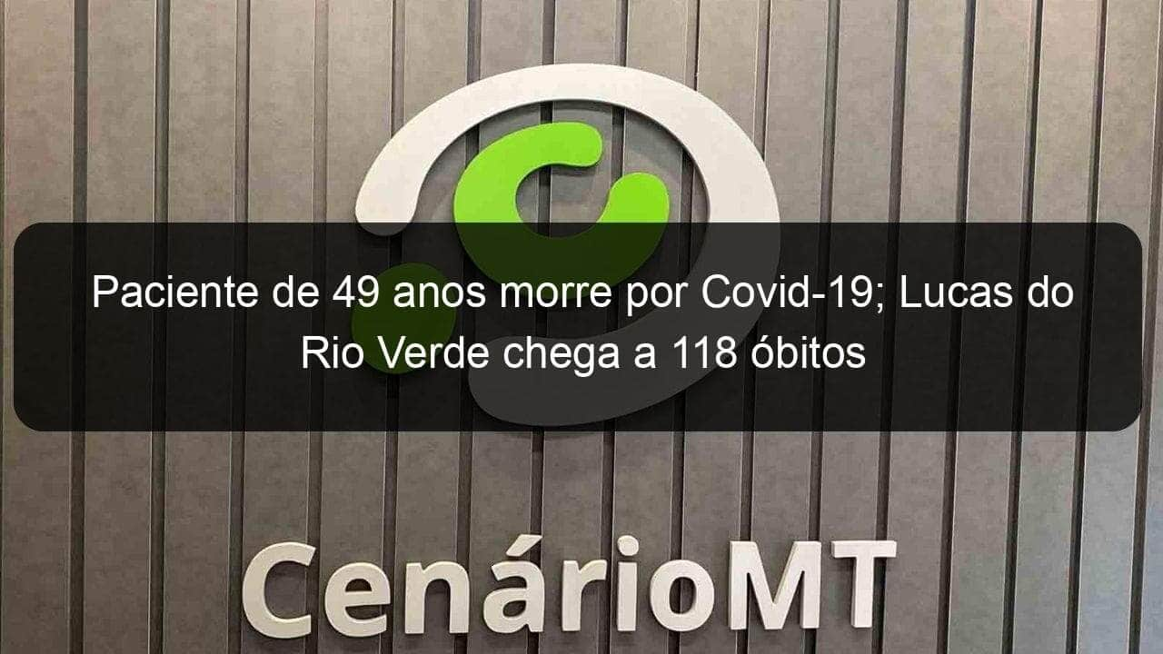 paciente de 49 anos morre por covid 19 lucas do rio verde chega a 118 obitos 1034299