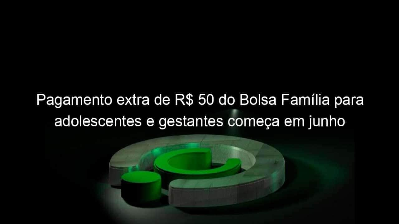 pagamento extra de r 50 do bolsa familia para adolescentes e gestantes comeca em junho 1354276