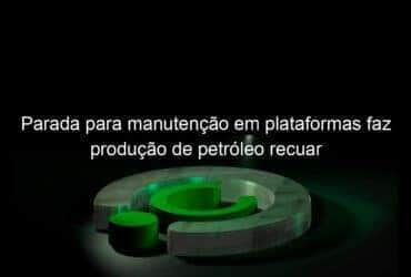 parada para manutencao em plataformas faz producao de petroleo recuar 811808