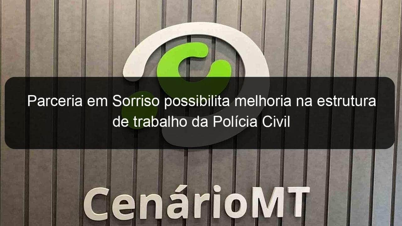 parceria em sorriso possibilita melhoria na estrutura de trabalho da policia civil 858389