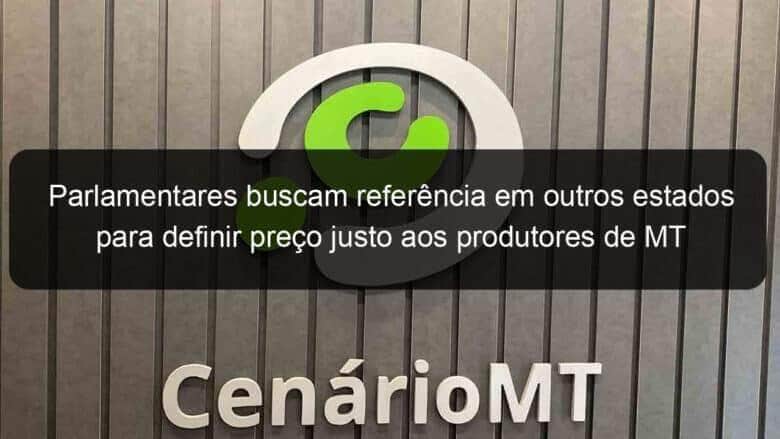 parlamentares buscam referencia em outros estados para definir preco justo aos produtores de mt 1249962