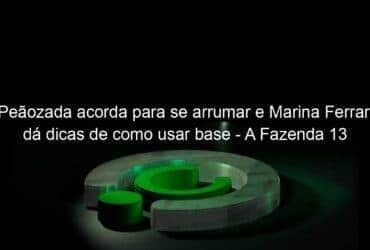 peaozada acorda para se arrumar e marina ferrari da dicas de como usar base a fazenda 13 1077340