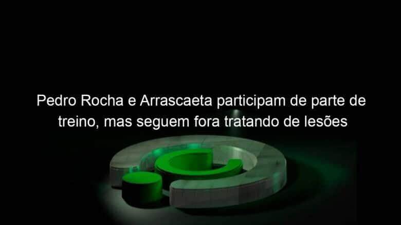 pedro rocha e arrascaeta participam de parte de treino mas seguem fora tratando de lesoes 985137